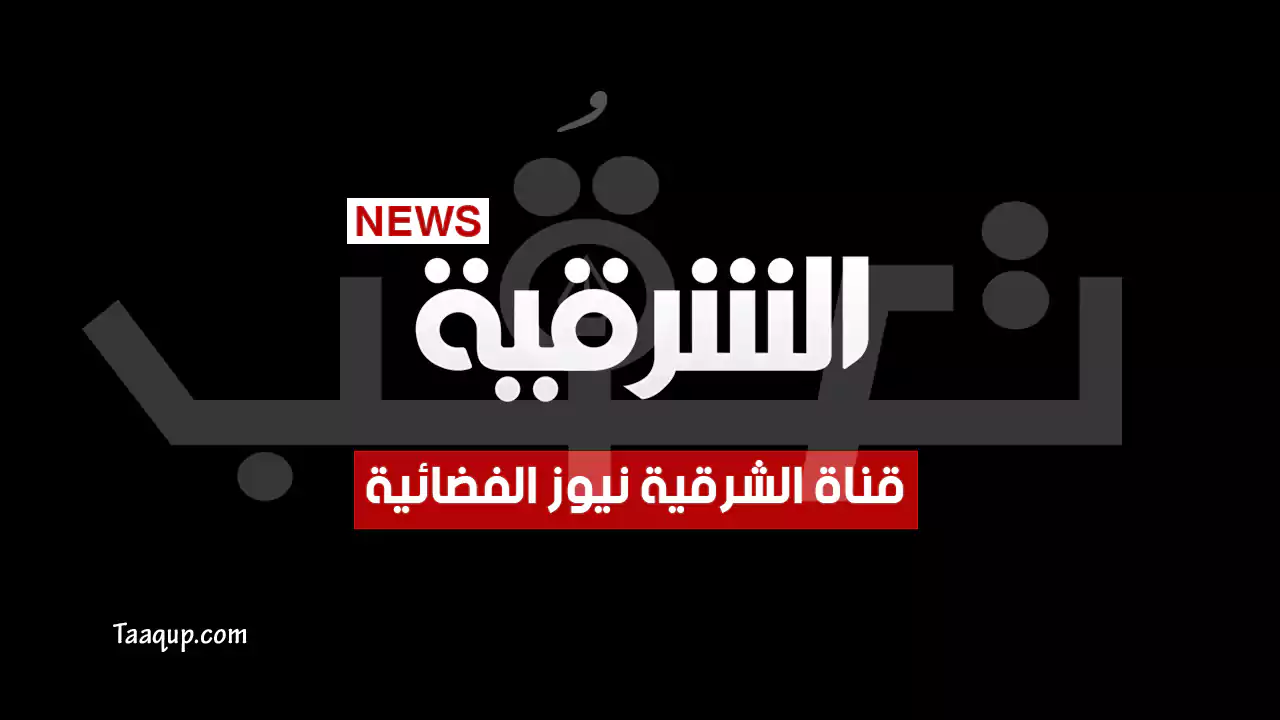 تردد قناة الشرقية نيوز الجديد للأخبار | تعقب